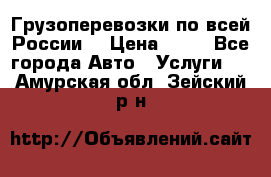 Грузоперевозки по всей России! › Цена ­ 33 - Все города Авто » Услуги   . Амурская обл.,Зейский р-н